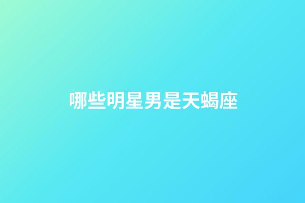 哪些明星男是天蝎座-第1張-星座運勢-玄機派