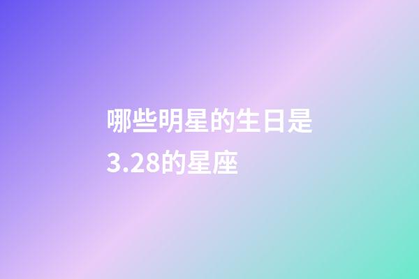 哪些明星的生日是3.28的星座