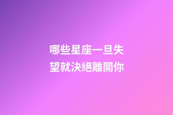 哪些星座一旦失望就決絕離開你-第1張-星座運勢-玄機派