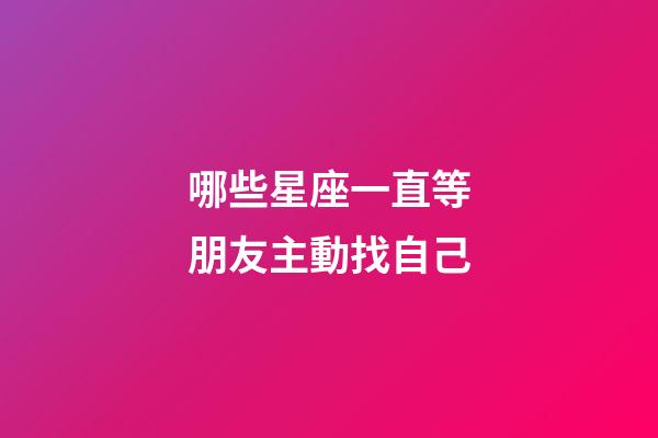 哪些星座一直等朋友主動找自己-第1張-星座運勢-玄機派