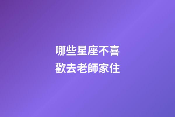 哪些星座不喜歡去老師家住-第1張-星座運勢-玄機派