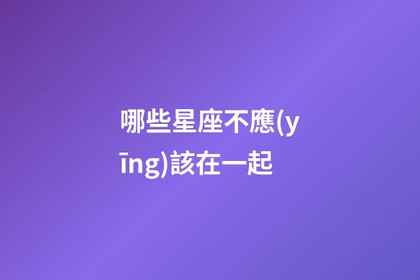 哪些星座不應(yīng)該在一起-第1張-星座運(yùn)勢-玄機(jī)派