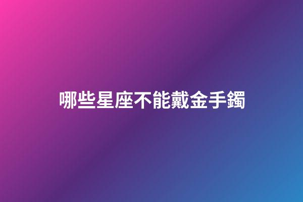 哪些星座不能戴金手鐲-第1張-星座運勢-玄機派