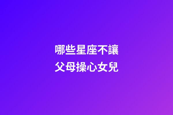 哪些星座不讓父母操心女兒-第1張-星座運勢-玄機派