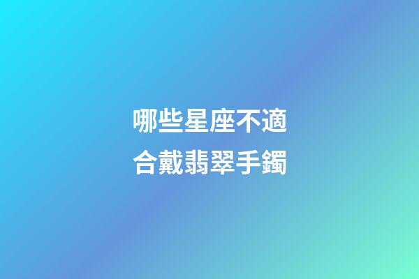 哪些星座不適合戴翡翠手鐲-第1張-星座運勢-玄機派
