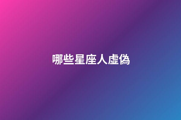 哪些星座人虛偽-第1張-星座運(yùn)勢(shì)-玄機(jī)派