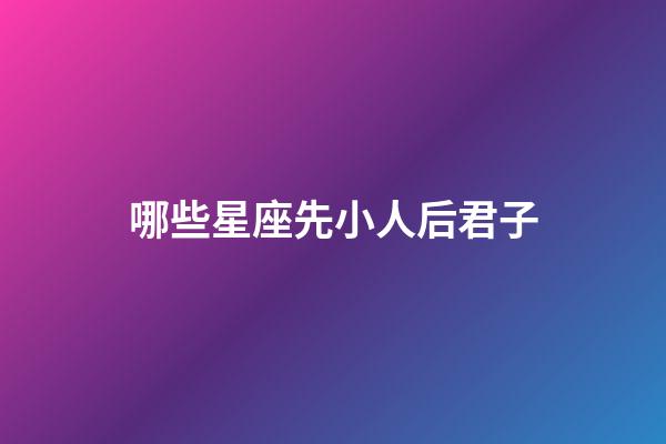 哪些星座先小人后君子-第1張-星座運勢-玄機派