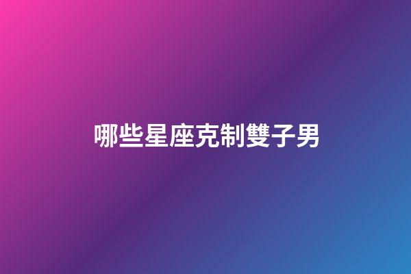 哪些星座克制雙子男-第1張-星座運勢-玄機派