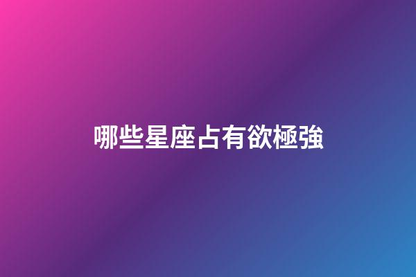 哪些星座占有欲極強-第1張-星座運勢-玄機派