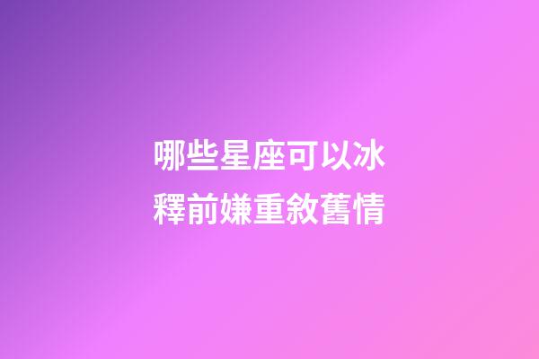 哪些星座可以冰釋前嫌重敘舊情-第1張-星座運勢-玄機派