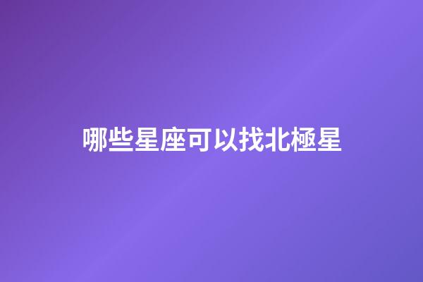 哪些星座可以找北極星-第1張-星座運(yùn)勢-玄機(jī)派