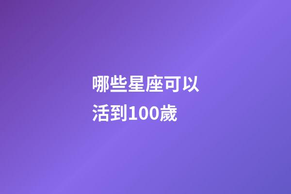 哪些星座可以活到100歲-第1張-星座運勢-玄機派