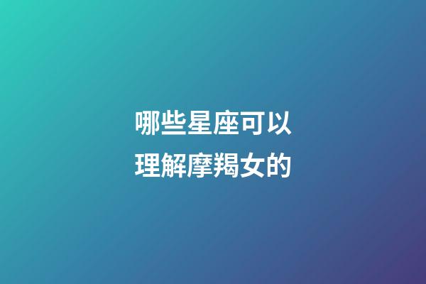 哪些星座可以理解摩羯女的-第1張-星座運勢-玄機派