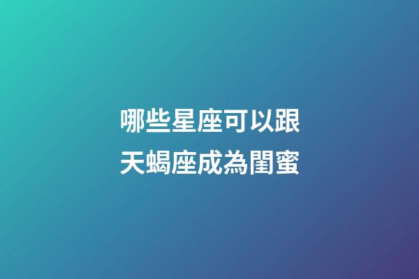 哪些星座可以跟天蝎座成為閨蜜-第1張-星座運勢-玄機派