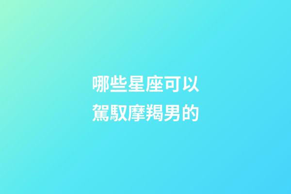 哪些星座可以駕馭摩羯男的-第1張-星座運(yùn)勢-玄機(jī)派