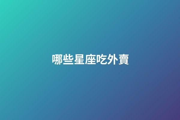 哪些星座吃外賣-第1張-星座運勢-玄機派