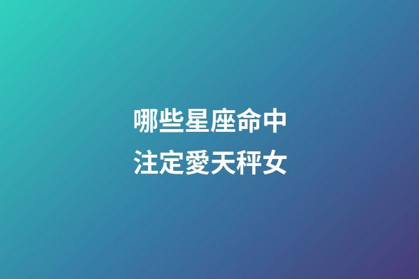 哪些星座命中注定愛天秤女-第1張-星座運勢-玄機派