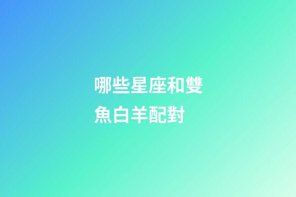 哪些星座和雙魚白羊配對-第1張-星座運勢-玄機派