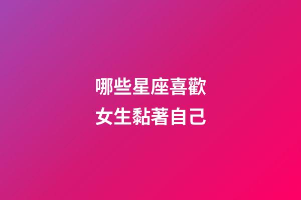哪些星座喜歡女生黏著自己-第1張-星座運勢-玄機派