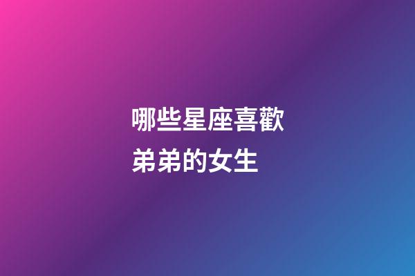 哪些星座喜歡弟弟的女生-第1張-星座運勢-玄機派