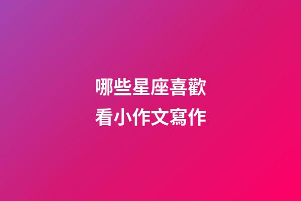 哪些星座喜歡看小作文寫作-第1張-星座運勢-玄機派