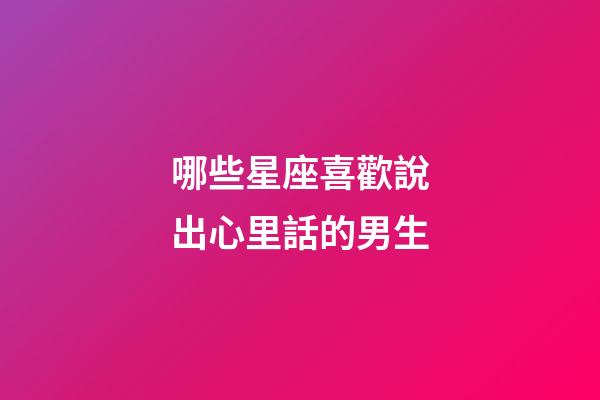 哪些星座喜歡說出心里話的男生-第1張-星座運(yùn)勢-玄機(jī)派