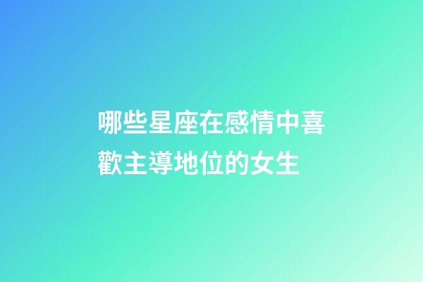 哪些星座在感情中喜歡主導地位的女生-第1張-星座運勢-玄機派