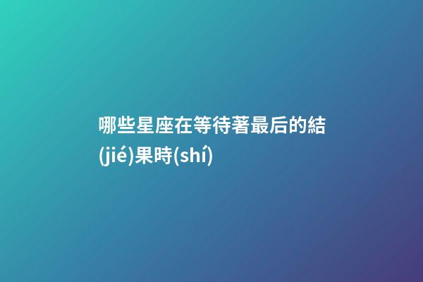 哪些星座在等待著最后的結(jié)果時(shí)-第1張-星座運(yùn)勢-玄機(jī)派