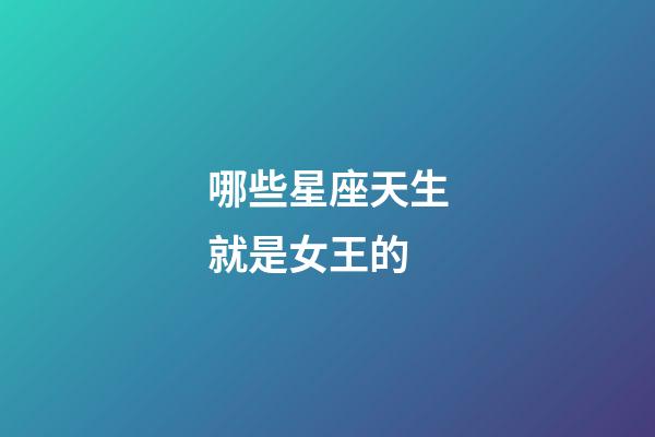 哪些星座天生就是女王的-第1張-星座運勢-玄機派