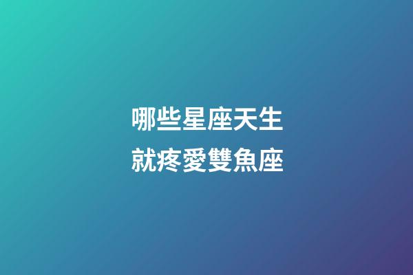 哪些星座天生就疼愛雙魚座-第1張-星座運勢-玄機派