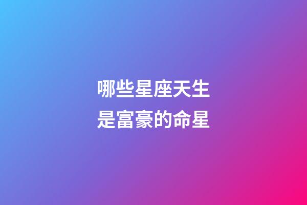 哪些星座天生是富豪的命星-第1張-星座運(yùn)勢(shì)-玄機(jī)派