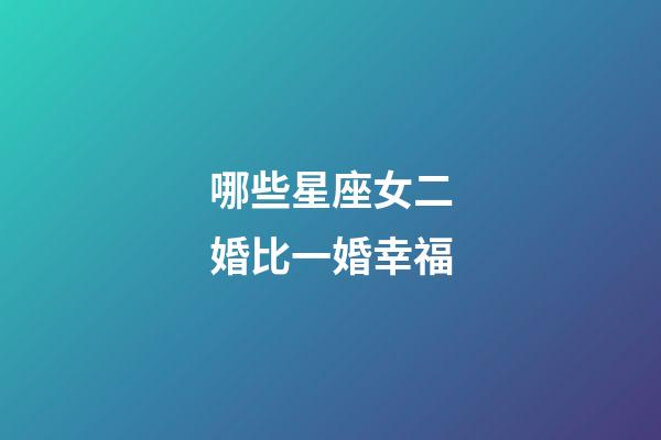 哪些星座女二婚比一婚幸福-第1張-星座運勢-玄機派