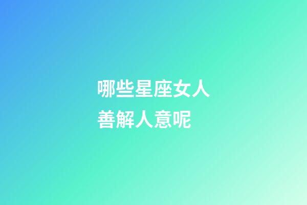 哪些星座女人善解人意呢-第1張-星座運勢-玄機派