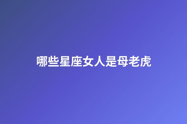 哪些星座女人是母老虎-第1張-星座運(yùn)勢(shì)-玄機(jī)派