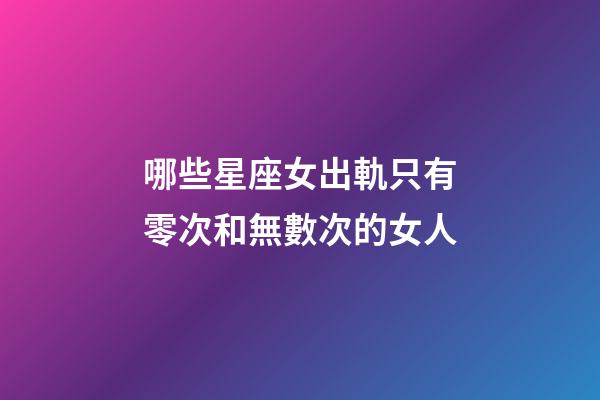 哪些星座女出軌只有零次和無數次的女人-第1張-星座運勢-玄機派