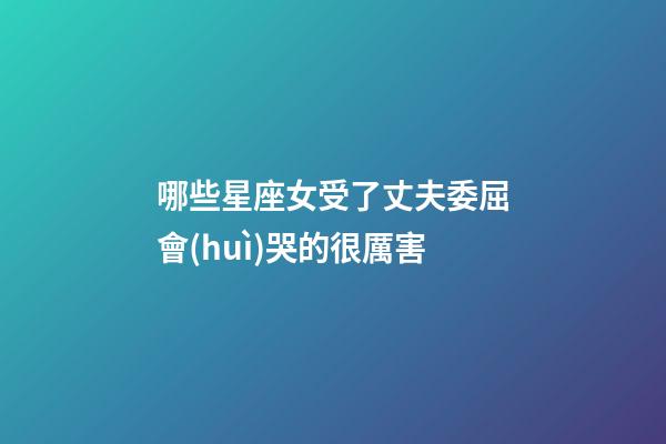 哪些星座女受了丈夫委屈會(huì)哭的很厲害-第1張-星座運(yùn)勢(shì)-玄機(jī)派
