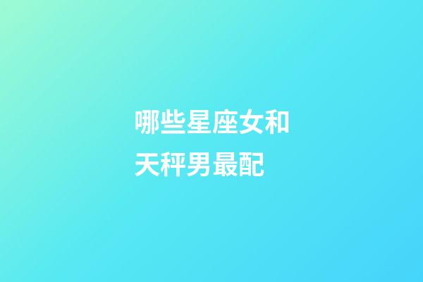 哪些星座女和天秤男最配-第1張-星座運勢-玄機派