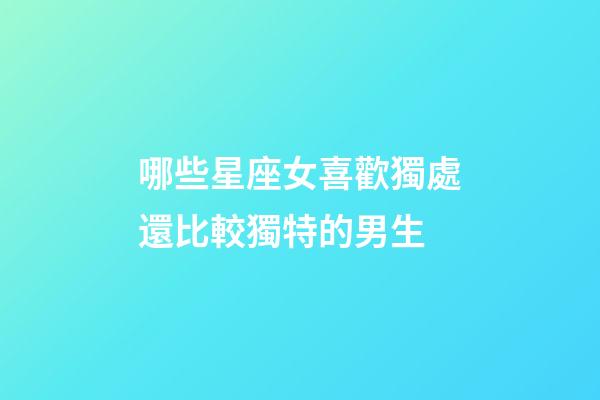 哪些星座女喜歡獨處還比較獨特的男生-第1張-星座運勢-玄機派