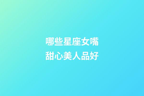 哪些星座女嘴甜心美人品好-第1張-星座運勢-玄機派