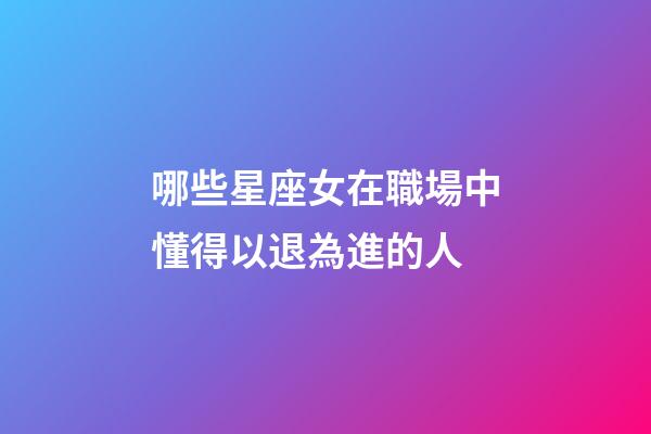 哪些星座女在職場中懂得以退為進的人-第1張-星座運勢-玄機派