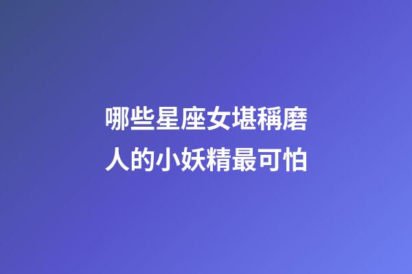 哪些星座女堪稱磨人的小妖精最可怕