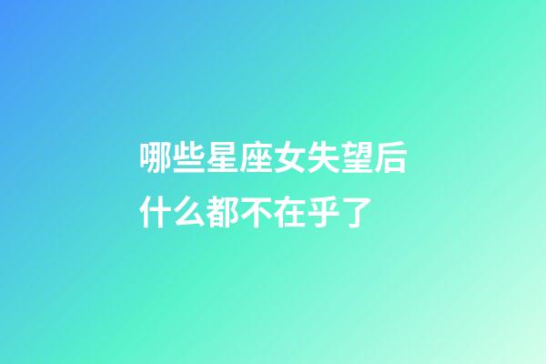 哪些星座女失望后什么都不在乎了-第1張-星座運勢-玄機派