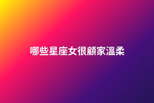 哪些星座女很顧家溫柔-第1張-星座運(yùn)勢-玄機(jī)派