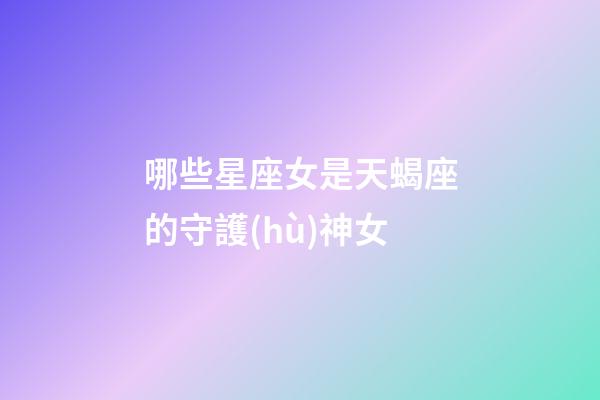 哪些星座女是天蝎座的守護(hù)神女-第1張-星座運勢-玄機派