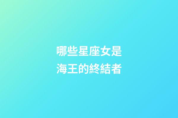 哪些星座女是海王的終結者-第1張-星座運勢-玄機派