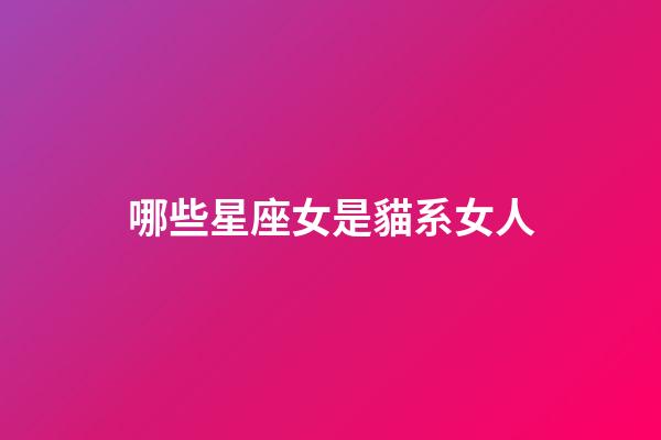 哪些星座女是貓系女人-第1張-星座運勢-玄機派