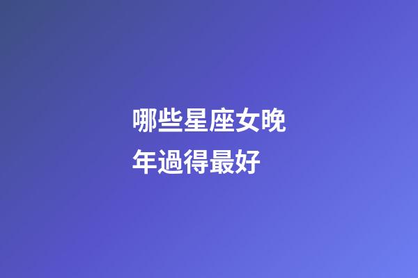 哪些星座女晚年過得最好-第1張-星座運勢-玄機派