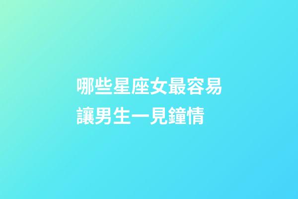 哪些星座女最容易讓男生一見鐘情-第1張-星座運勢-玄機派