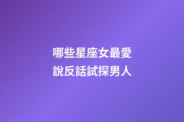 哪些星座女最愛說反話試探男人-第1張-星座運勢-玄機派