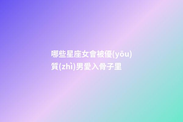 哪些星座女會被優(yōu)質(zhì)男愛入骨子里-第1張-星座運(yùn)勢-玄機(jī)派
